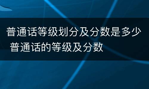 普通话等级划分及分数是多少 普通话的等级及分数