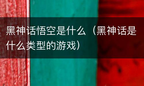 黑神话悟空是什么（黑神话是什么类型的游戏）