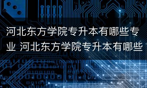 河北东方学院专升本有哪些专业 河北东方学院专升本有哪些专业可以报