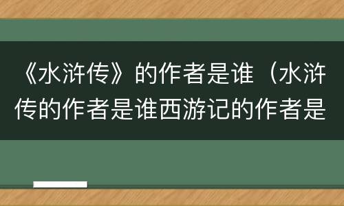 《水浒传》的作者是谁（水浒传的作者是谁西游记的作者是谁红楼梦的作者是谁）