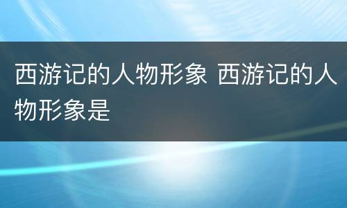 西游记的人物形象 西游记的人物形象是