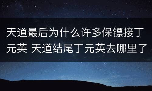 天道最后为什么许多保镖接丁元英 天道结尾丁元英去哪里了