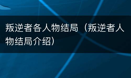 叛逆者各人物结局（叛逆者人物结局介绍）