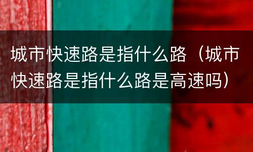 城市快速路是指什么路（城市快速路是指什么路是高速吗）