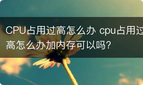 CPU占用过高怎么办 cpu占用过高怎么办加内存可以吗?