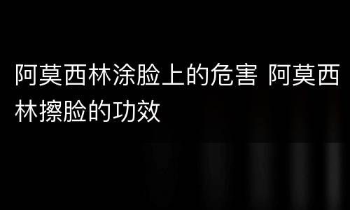 阿莫西林涂脸上的危害 阿莫西林擦脸的功效