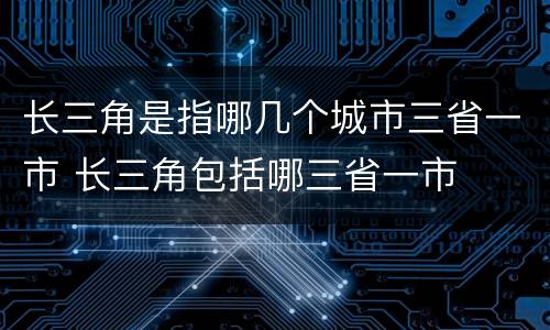 长三角是指哪几个城市三省一市 长三角包括哪三省一市