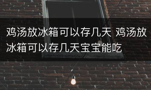 鸡汤放冰箱可以存几天 鸡汤放冰箱可以存几天宝宝能吃