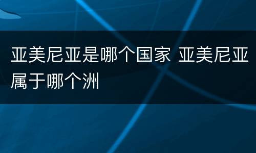 亚美尼亚是哪个国家 亚美尼亚属于哪个洲