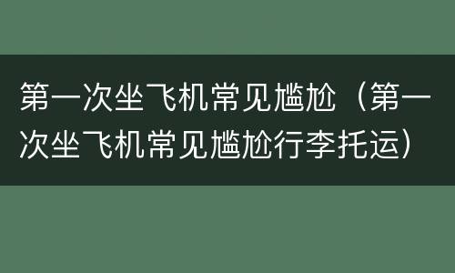 第一次坐飞机常见尴尬（第一次坐飞机常见尴尬行李托运）