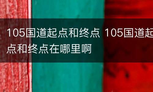 105国道起点和终点 105国道起点和终点在哪里啊