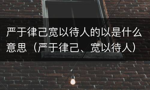 严于律己宽以待人的以是什么意思（严于律己、宽以待人）