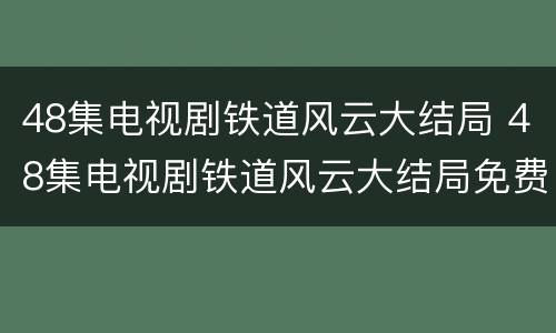 48集电视剧铁道风云大结局 48集电视剧铁道风云大结局免费观看