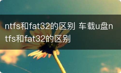 ntfs和fat32的区别 车载u盘ntfs和fat32的区别