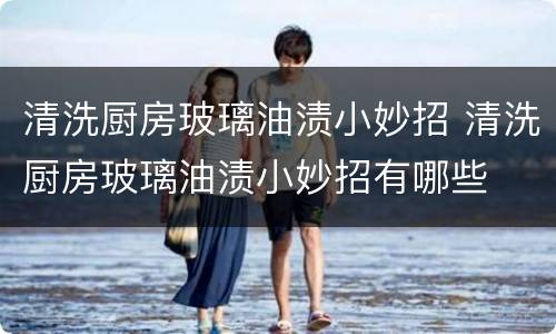 清洗厨房玻璃油渍小妙招 清洗厨房玻璃油渍小妙招有哪些