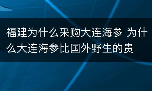 福建为什么采购大连海参 为什么大连海参比国外野生的贵