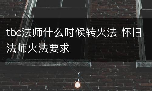 tbc法师什么时候转火法 怀旧法师火法要求