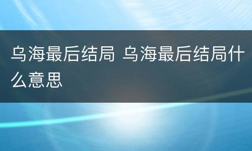 乌海最后结局 乌海最后结局什么意思