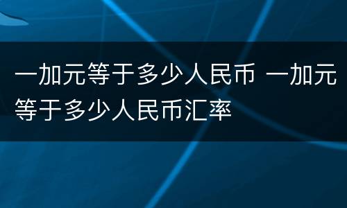 一加元等于多少人民币 一加元等于多少人民币汇率