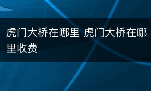 虎门大桥在哪里 虎门大桥在哪里收费