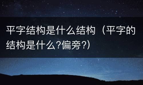 平字结构是什么结构（平字的结构是什么?偏旁?）