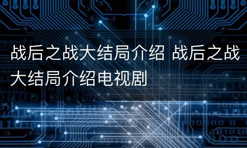 战后之战大结局介绍 战后之战大结局介绍电视剧