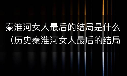 秦淮河女人最后的结局是什么（历史秦淮河女人最后的结局是什么）