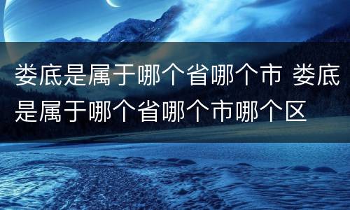 娄底是属于哪个省哪个市 娄底是属于哪个省哪个市哪个区