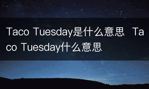 Taco Tuesday是什么意思  Taco Tuesday什么意思