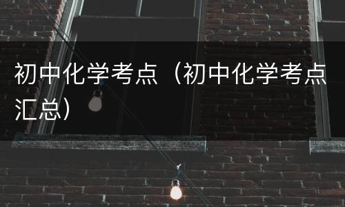 初中化学考点（初中化学考点汇总）