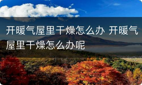 开暖气屋里干燥怎么办 开暖气屋里干燥怎么办呢