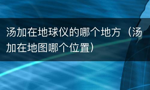 汤加在地球仪的哪个地方（汤加在地图哪个位置）