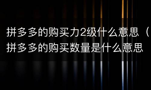 拼多多的购买力2级什么意思（拼多多的购买数量是什么意思）