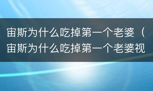 宙斯为什么吃掉第一个老婆（宙斯为什么吃掉第一个老婆视频）