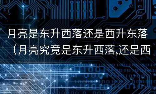 月亮是东升西落还是西升东落（月亮究竟是东升西落,还是西升西落?）