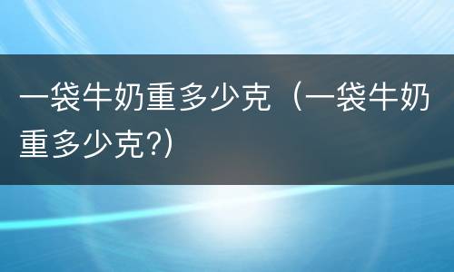 一袋牛奶重多少克（一袋牛奶重多少克?）