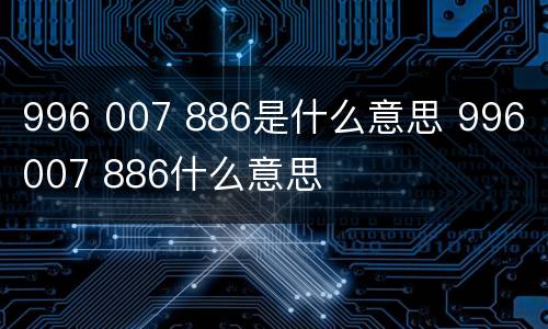 996 007 886是什么意思 996 007 886什么意思