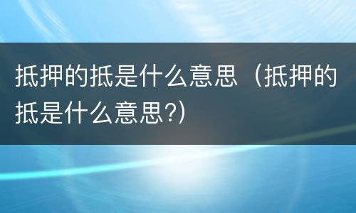 抵押的抵是什么意思（抵押的抵是什么意思?）