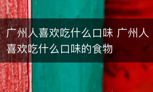 广州人喜欢吃什么口味 广州人喜欢吃什么口味的食物