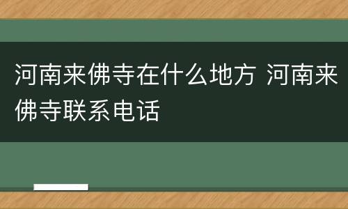 河南来佛寺在什么地方 河南来佛寺联系电话