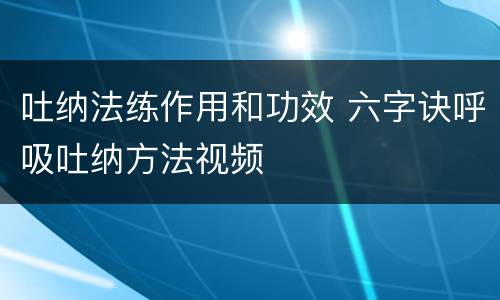 吐纳法练作用和功效 六字诀呼吸吐纳方法视频