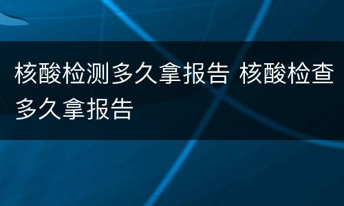 核酸检测多久拿报告 核酸检查多久拿报告