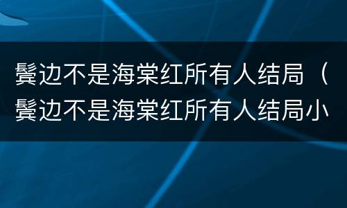 鬓边不是海棠红所有人结局（鬓边不是海棠红所有人结局小说）