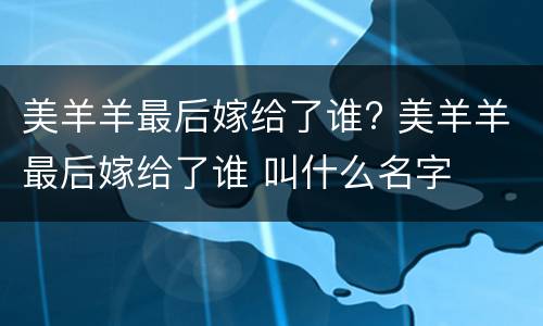 美羊羊最后嫁给了谁? 美羊羊最后嫁给了谁 叫什么名字