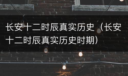 长安十二时辰真实历史（长安十二时辰真实历史时期）