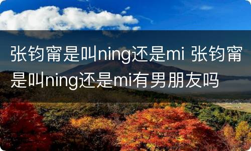 张钧甯是叫ning还是mi 张钧甯是叫ning还是mi有男朋友吗