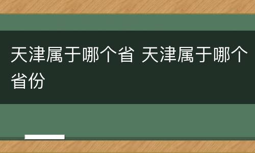 天津属于哪个省 天津属于哪个省份