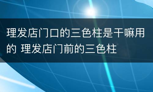 理发店门口的三色柱是干嘛用的 理发店门前的三色柱