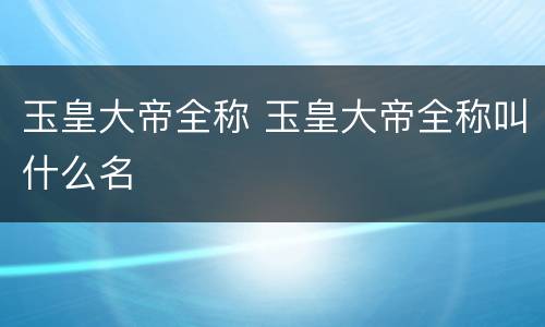 玉皇大帝全称 玉皇大帝全称叫什么名