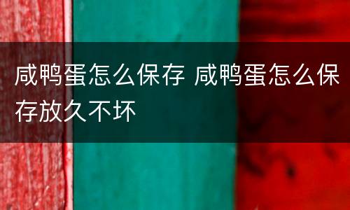 咸鸭蛋怎么保存 咸鸭蛋怎么保存放久不坏